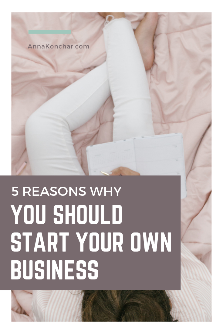 5 Reasons Why You Should Start Your Own Business | Anna Konchar